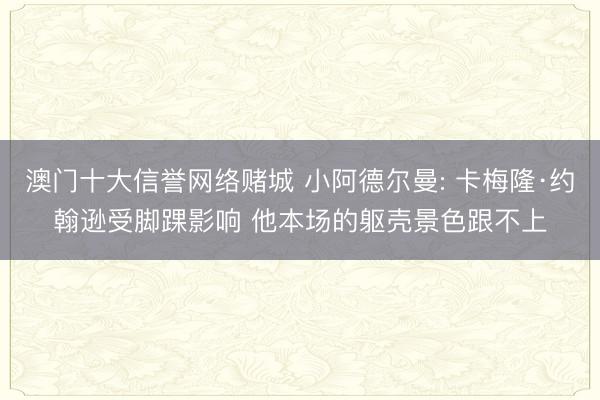 澳门十大信誉网络赌城 小阿德尔曼: 卡梅隆·约翰逊受脚踝影响 他本场的躯壳景色跟不上