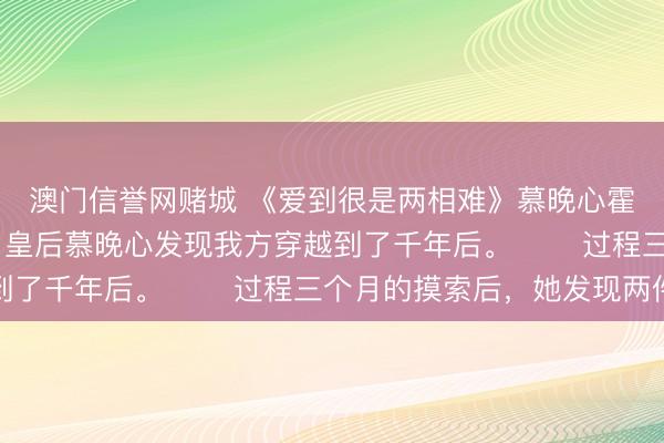 澳门信誉网赌城 《爱到很是两相难》慕晚心霍南屿 　身后再睁眼，皇后慕晚心发现我方穿越到了千年后。 　　过程三个月的摸索后，她发现两件