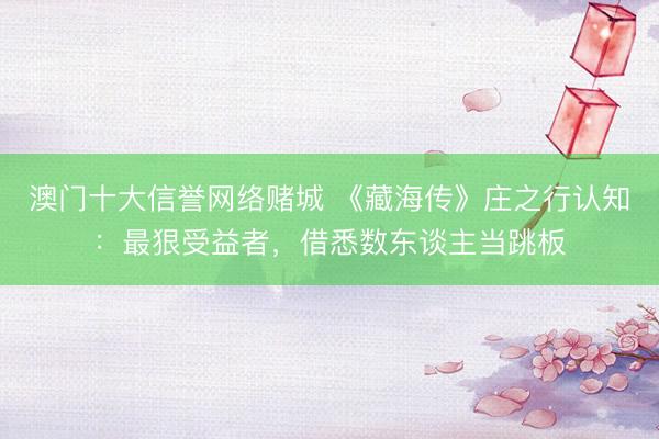 澳门十大信誉网络赌城 《藏海传》庄之行认知：最狠受益者，借悉数东谈主当跳板