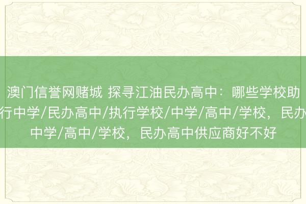 澳门信誉网赌城 探寻江油民办高中：哪些学校助你冲刺名校？，执行中学/民办高中/执行学校/中学/高中/学校，民办高中供应商好不好