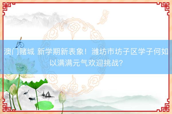 澳门赌城 新学期新表象！潍坊市坊子区学子何如以满满元气欢迎挑战？