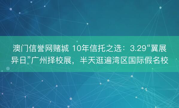 澳门信誉网赌城 10年信托之选：3.29“翼展异日”广州择校展，半天逛遍湾区国际假名校