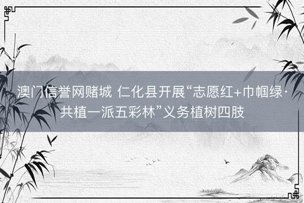 澳门信誉网赌城 仁化县开展“志愿红+巾帼绿·共植一派五彩林”义务植树四肢