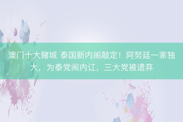 澳门十大赌城 泰国新内阁敲定!阿努廷一家独大,为泰党闹内讧,三大党被遗弃