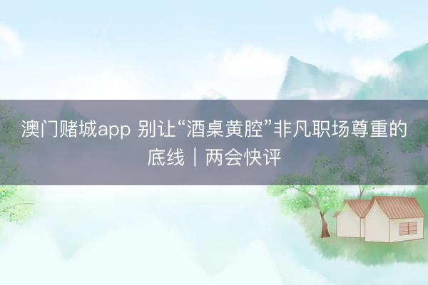 澳门赌城app 别让“酒桌黄腔”非凡职场尊重的底线|两会快评