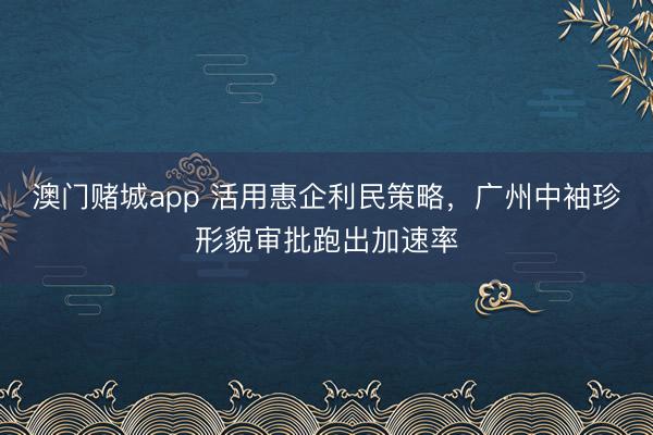 澳门赌城app 活用惠企利民策略,广州中袖珍形貌审批跑出加速率