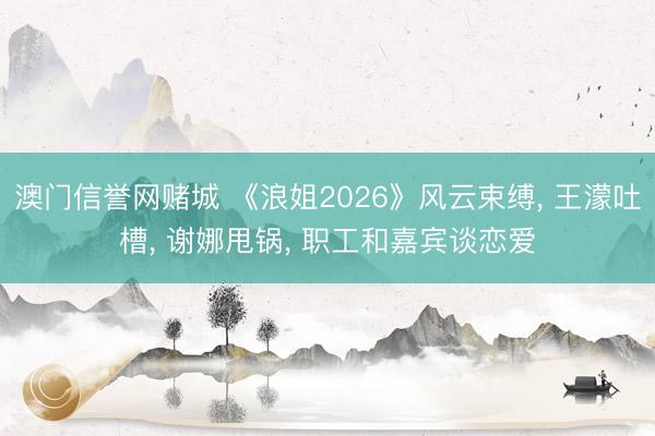 澳门信誉网赌城 《浪姐2026》风云束缚, 王濛吐槽, 谢娜甩锅, 职工和嘉宾谈恋爱