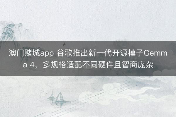 澳门赌城app 谷歌推出新一代开源模子Gemma 4，多规格适配不同硬件且智商庞杂