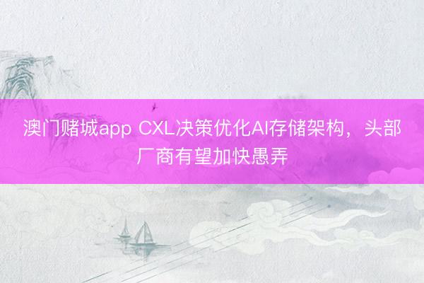 澳门赌城app CXL决策优化AI存储架构,头部厂商有望加快愚弄