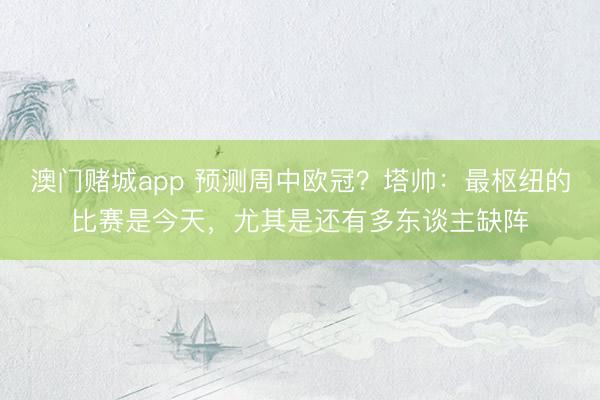 澳门赌城app 预测周中欧冠？塔帅：最枢纽的比赛是今天，尤其是还有多东谈主缺阵