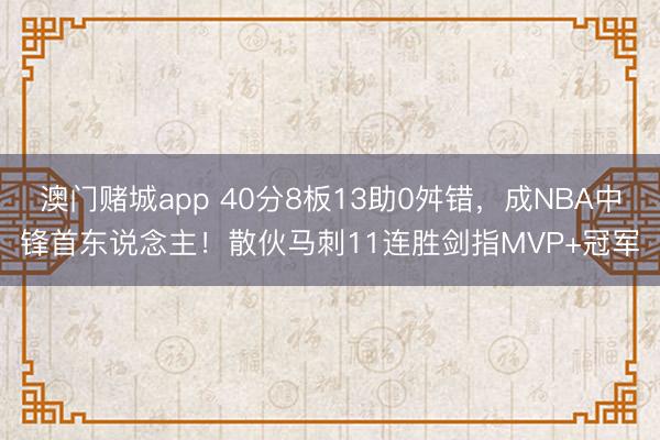 澳门赌城app 40分8板13助0舛错，成NBA中锋首东说念主！散伙马刺11连胜剑指MVP+冠军