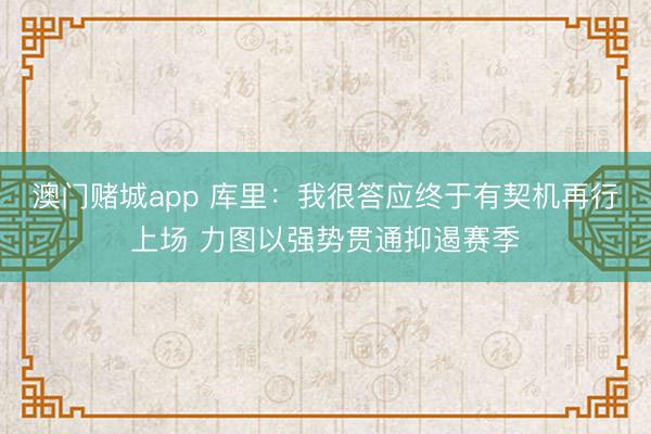 澳门赌城app 库里：我很答应终于有契机再行上场 力图以强势贯通抑遏赛季