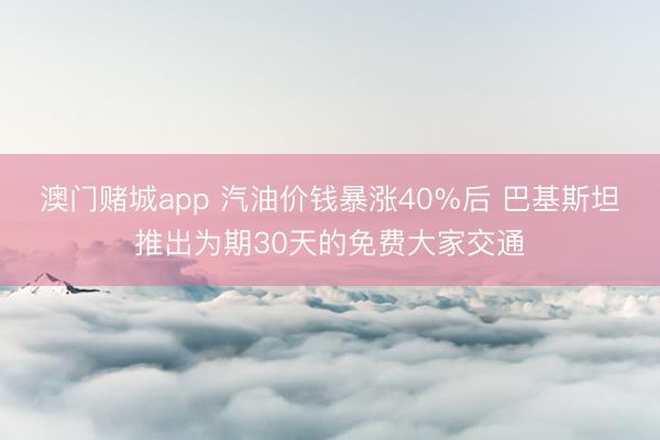 澳门赌城app 汽油价钱暴涨40%后 巴基斯坦推出为期30天的免费大家交通