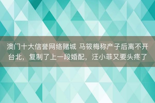 澳门十大信誉网络赌城 马筱梅称产子后离不开台北,复制了上一段婚配,汪小菲又要头疼了