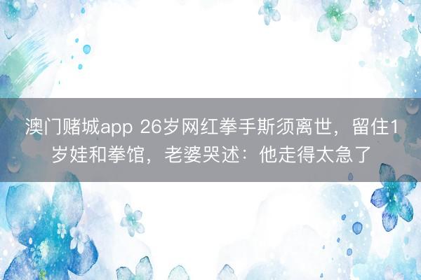 澳门赌城app 26岁网红拳手斯须离世，留住1岁娃和拳馆，老婆哭述：他走得太急了