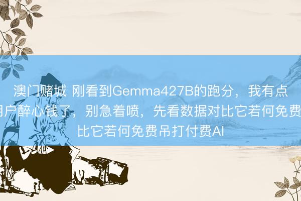 澳门赌城 刚看到Gemma427B的跑分,我有点替Claude用户醉心钱了,别急着喷,先看数据对比它若何免费吊打付费AI