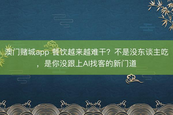 澳门赌城app 餐饮越来越难干？不是没东谈主吃，是你没跟上AI找客的新门道
