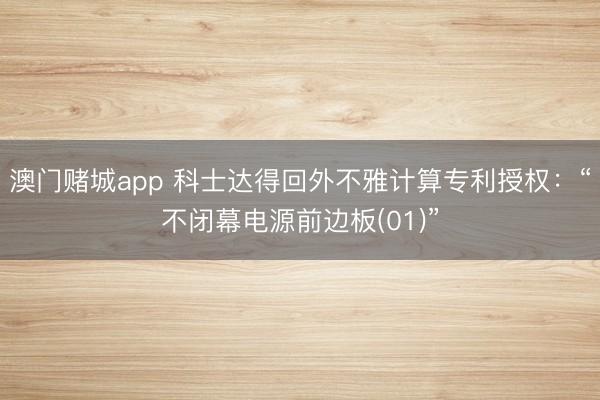 澳门赌城app 科士达得回外不雅计算专利授权：“不闭幕电源前边板(01)”