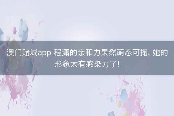 澳门赌城app 程潇的亲和力果然萌态可掬，<a href=