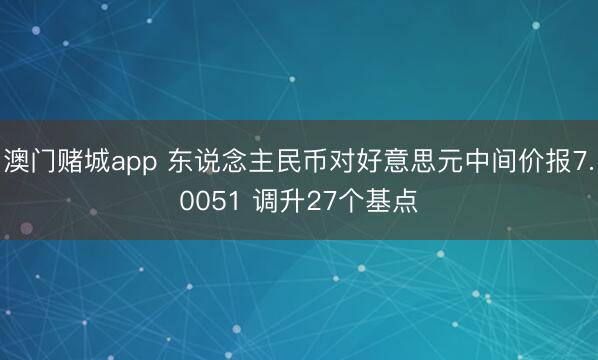 澳门赌城app 东说念主民币对好意思元中间价报7.0051 调升27个基点