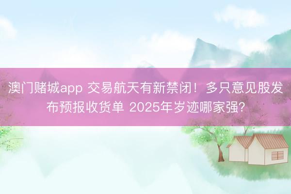 澳门赌城app 交易航天有新禁闭！多只意见股发布预报收货单 2025年岁迹哪家强？