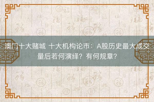 澳门十大赌城 十大机构论市:A股历史最大成交量后若何演绎?有何规章?