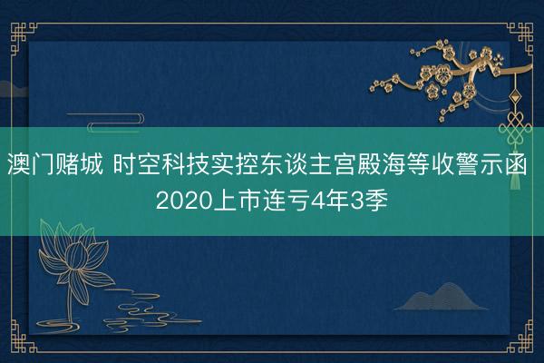 澳门赌城 时空科技实控东谈主宫殿海等收警示函 2020上市连亏4年3季