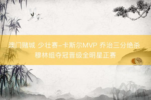 澳门赌城 少壮赛-卡斯尔MVP 乔治三分绝杀 穆林组夺冠晋级全明星正赛