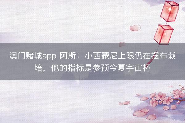 澳门赌城app 阿斯：小西蒙尼上限仍在摆布栽培，他的指标是参预今夏宇宙杯
