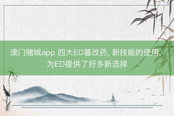 澳门赌城app 四大ED篡改药, 新技能的使用, 为ED提供了好多新选择