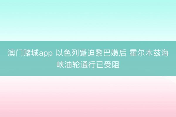 澳门赌城app 以色列蹙迫黎巴嫩后 霍尔木兹海峡油轮通行已受阻