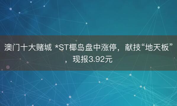 澳门十大赌城 *ST椰岛盘中涨停，献技“地天板”，现报3.92元