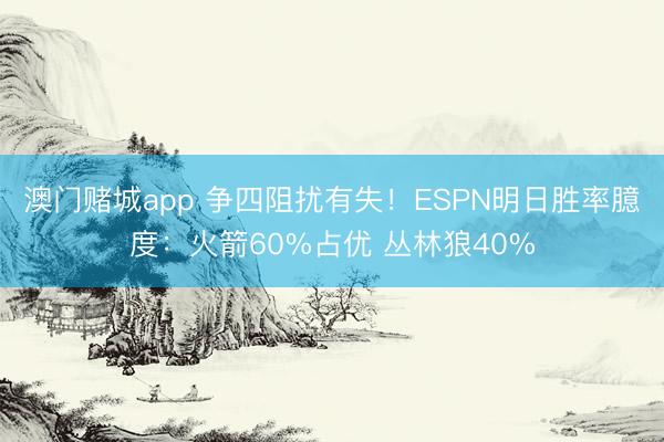 澳门赌城app 争四阻扰有失！ESPN明日胜率臆度：火箭60%占优 丛林狼40%