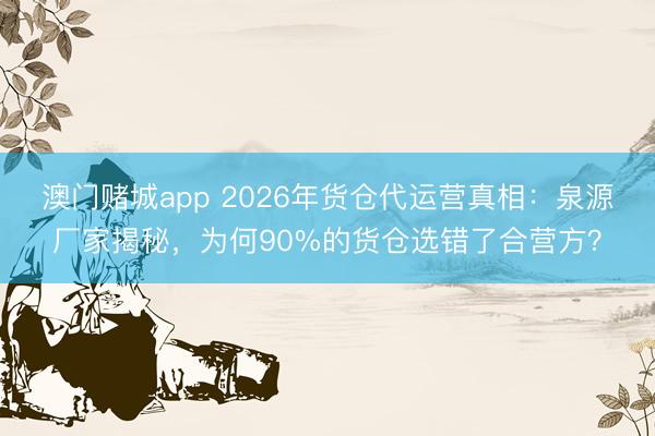 澳门赌城app 2026年货仓代运营真相：泉源厂家揭秘，为何90%的货仓选错了合营方？