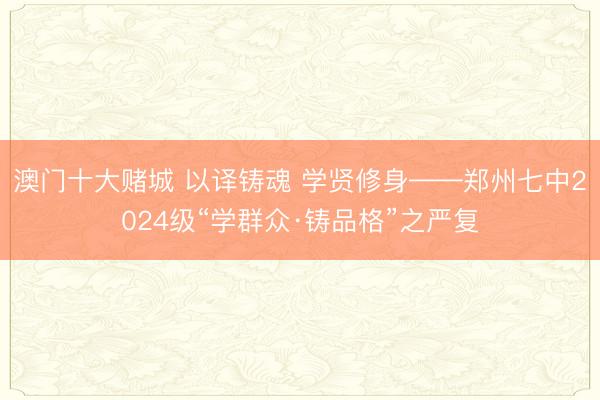 澳门十大赌城 以译铸魂 学贤修身——郑州七中2024级“学群众·铸品格”之严复