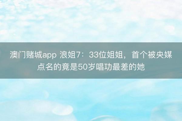 澳门赌城app 浪姐7:33位姐姐,首个被央媒点名的竟是50岁唱功最差的她