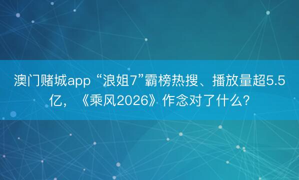 澳门赌城app “浪姐7”霸榜热搜、播放量超5.5亿，《乘风2026》作念对了什么？