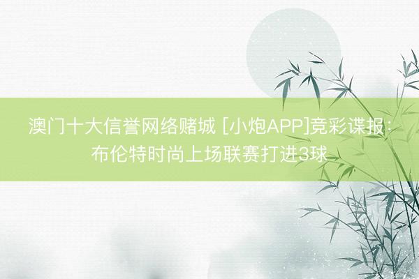 澳门十大信誉网络赌城 [小炮APP]竞彩谍报：布伦特时尚上场联赛打进3球