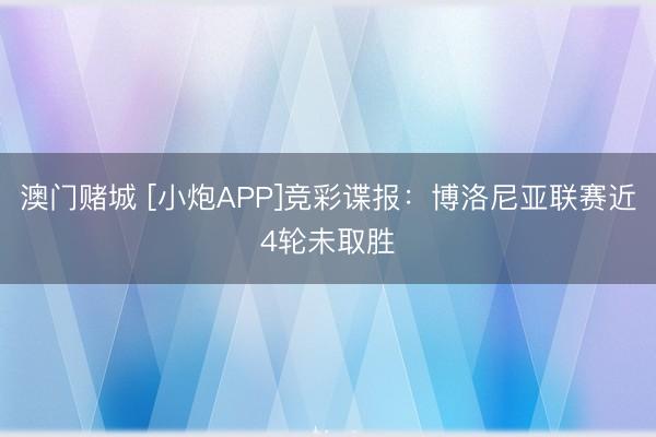 澳门赌城 [小炮APP]竞彩谍报：博洛尼亚联赛近4轮未取胜