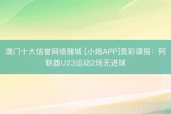 澳门十大信誉网络赌城 [小炮APP]竞彩谍报：阿联酋U23运动2场无进球