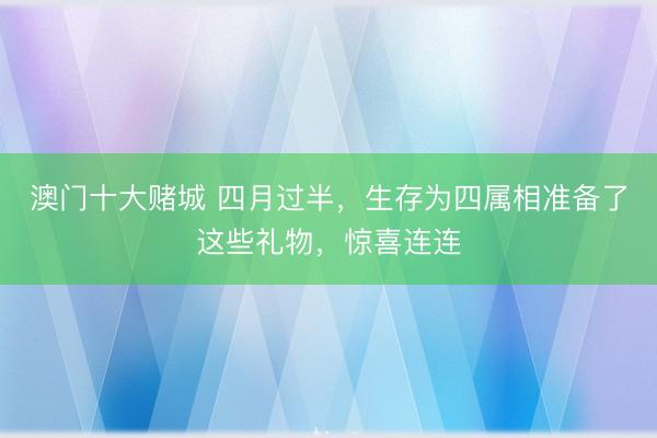 澳门十大赌城 四月过半，生存为四属相准备了这些礼物，惊喜连连