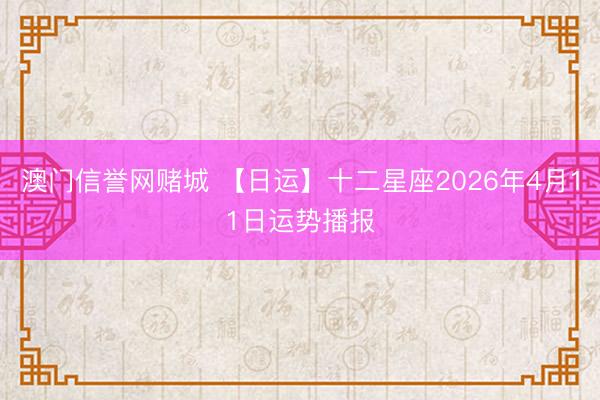 澳门信誉网赌城 【日运】十二星座2026年4月11日运势播报