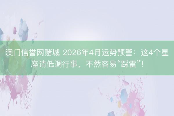 澳门信誉网赌城 2026年4月运势预警：这4个星座请低调行事，不然容易“踩雷”！