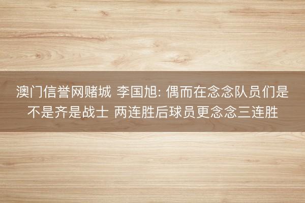 澳门信誉网赌城 李国旭: 偶而在念念队员们是不是齐是战士 两连胜后球员更念念三连胜