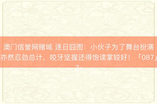 澳门信誉网赌城 逐日囧图:小伙子为了舞台扮演亦然忍劲总计,咬牙坚握还得饱读掌较好!「087」