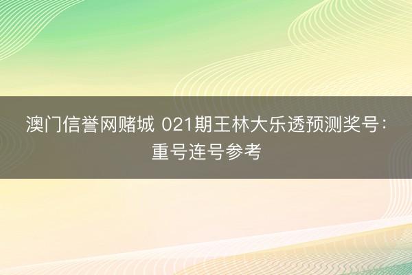 澳门信誉网赌城 021期王林大乐透预测奖号：重号连号参考