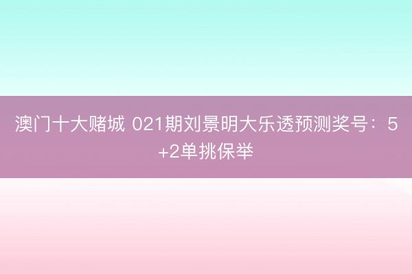 澳门十大赌城 021期刘景明大乐透预测奖号：5+2单挑保举