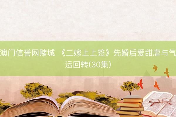 澳门信誉网赌城 《二嫁上上签》先婚后爱甜虐与气运回转(30集)