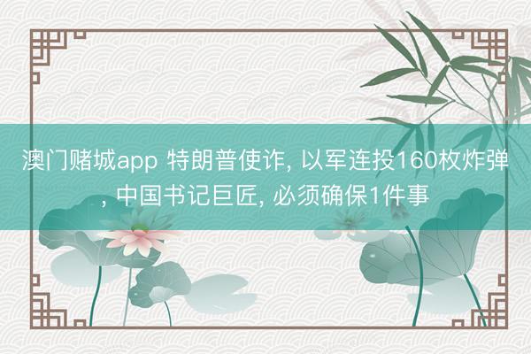 澳门赌城app 特朗普使诈, 以军连投160枚炸弹, 中国书记巨匠, 必须确保1件事