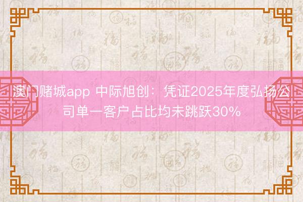 澳门赌城app 中际旭创：凭证2025年度弘扬公司单一客户占比均未跳跃30%